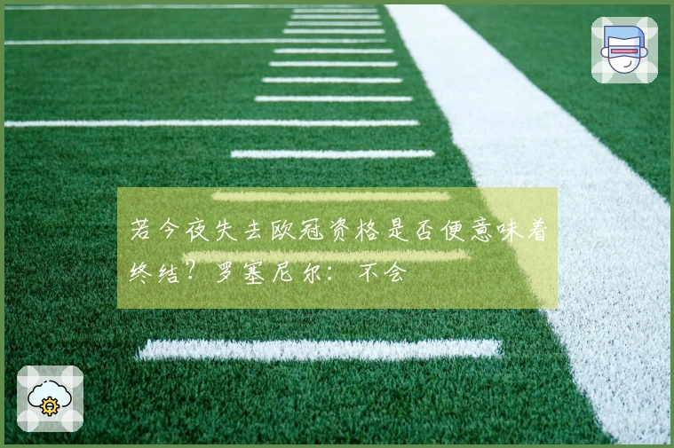 若今夜失去欧冠资格是否便意味着终结？罗塞尼尔：不会