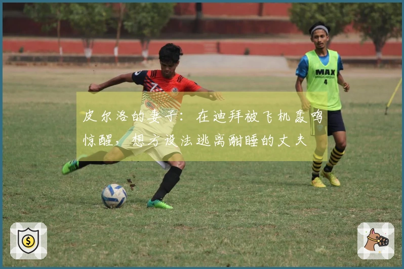 皮尔洛的妻子：在迪拜被飞机轰鸣惊醒，想方设法逃离酣睡的丈夫