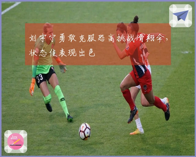 刘宇宁勇敢克服恐高挑战滑翔伞，状态佳表现出色