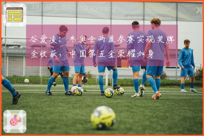 谷爱凌：冬奥会两度参赛实现奖牌全收获，中国第五金荣耀加身