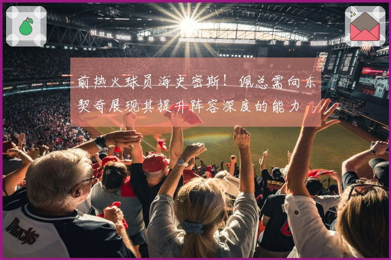 前热火球员海史密斯！佩总需向东契奇展现其提升阵容深度的能力