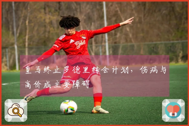 皇马终止罗德里转会计划，伤病与高价成主要障碍