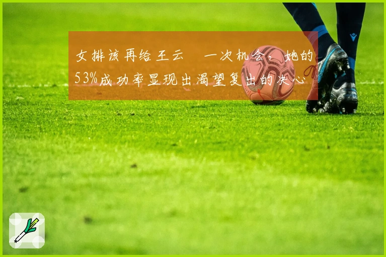 女排该再给王云蕗一次机会，她的53%成功率显现出渴望复出的决心