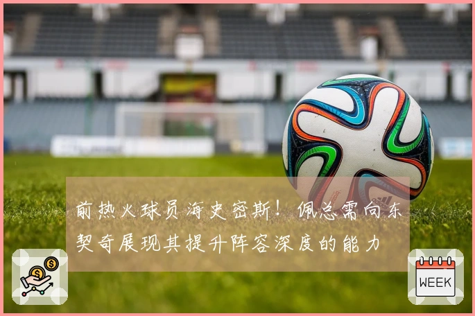 前热火球员海史密斯！佩总需向东契奇展现其提升阵容深度的能力
