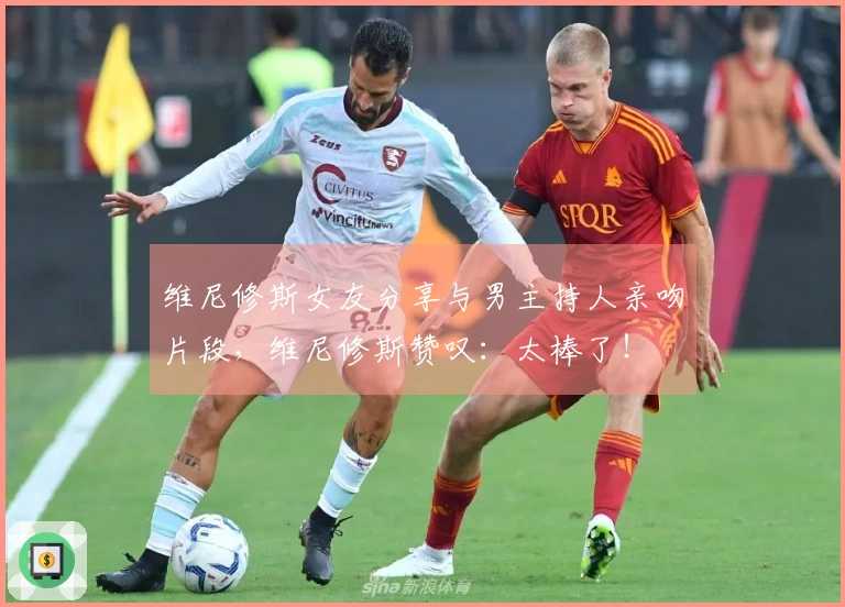 维尼修斯女友分享与男主持人亲吻片段，维尼修斯赞叹：太棒了！