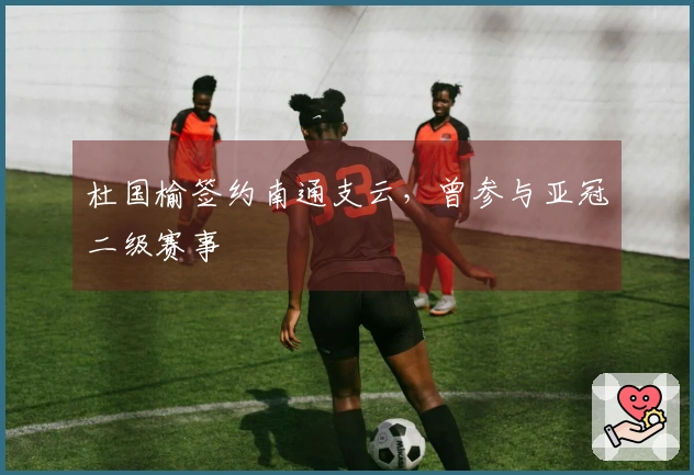 杜国榆签约南通支云，曾参与亚冠二级赛事