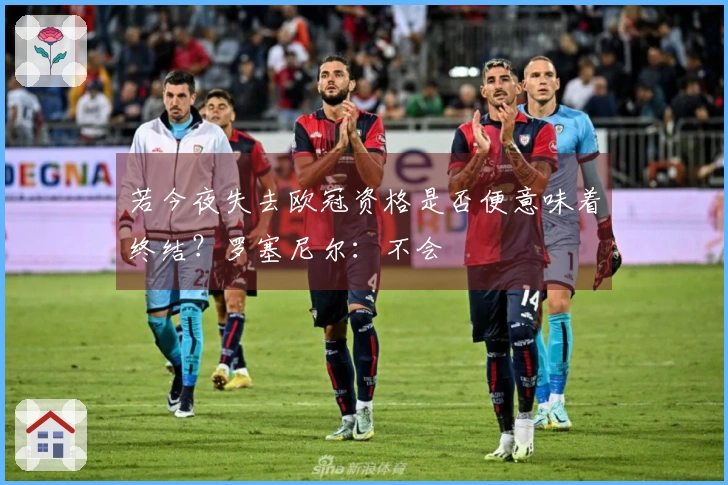 若今夜失去欧冠资格是否便意味着终结？罗塞尼尔：不会
