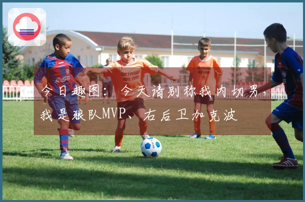 今日趣图：今天请别称我内切男，我是狼队MVP、右后卫加克波