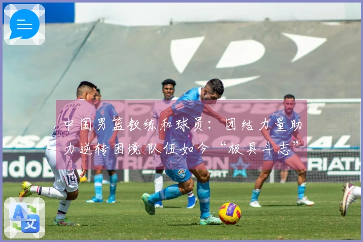 中国男篮教练和球员：团结力量助力逆转困境 队伍如今“极具斗志”