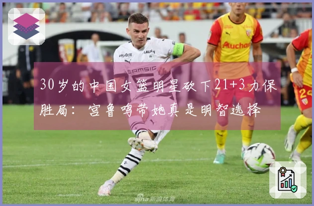 30岁的中国女篮明星砍下21+3力保胜局：宫鲁鸣带她真是明智选择