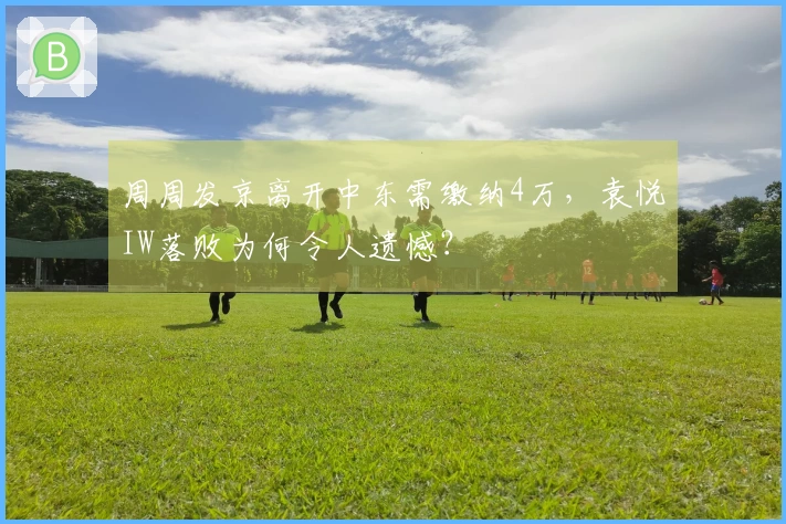 周周发京离开中东需缴纳4万，袁悦IW落败为何令人遗憾？