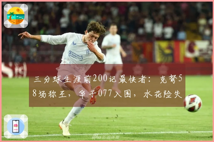 三分球生涯前200记最快者：克弩58场称王，华子077入围，水花险失资格