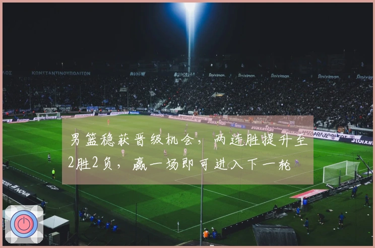 男篮稳获晋级机会，两连胜提升至2胜2负，赢一场即可进入下一轮