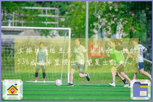 女排该再给王云蕗一次机会，她的53%成功率显现出渴望复出的决心