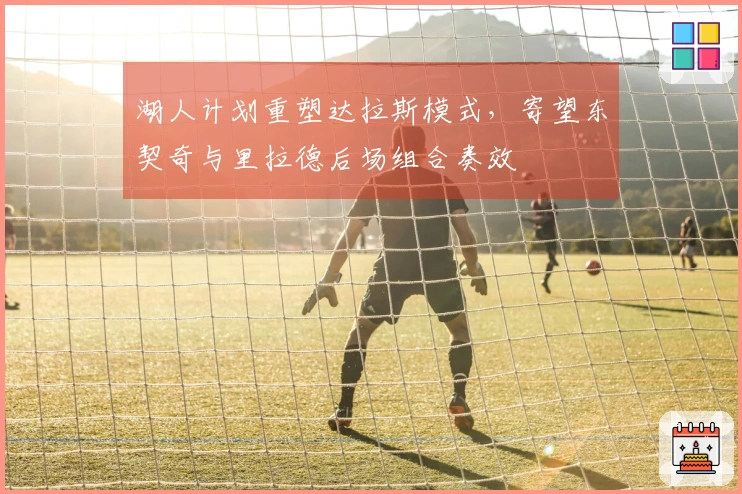 湖人计划重塑达拉斯模式，寄望东契奇与里拉德后场组合奏效