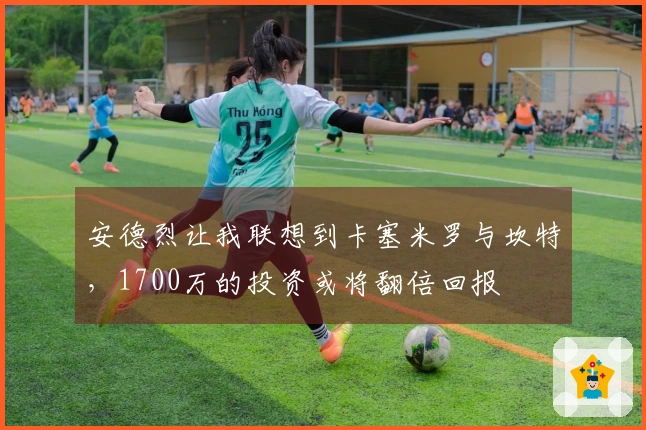 安德烈让我联想到卡塞米罗与坎特，1700万的投资或将翻倍回报