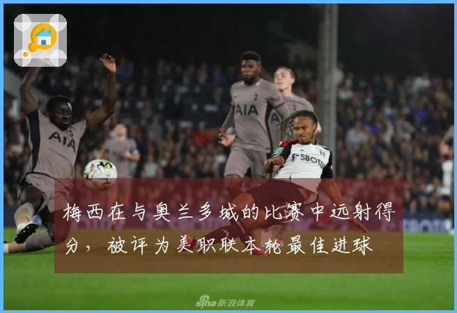 梅西在与奥兰多城的比赛中远射得分，被评为美职联本轮最佳进球