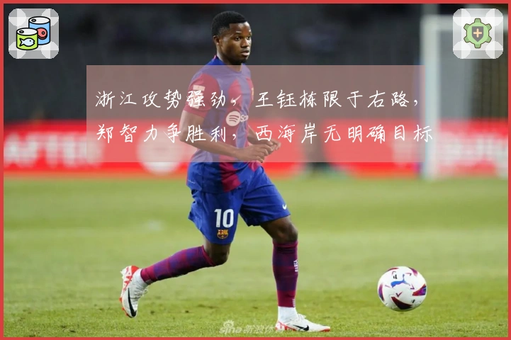 浙江攻势强劲，王钰栋限于右路，郑智力争胜利，西海岸无明确目标