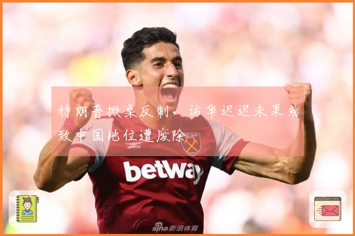 特朗普掀桌反制，访华迟迟未果或致中国地位遭废除