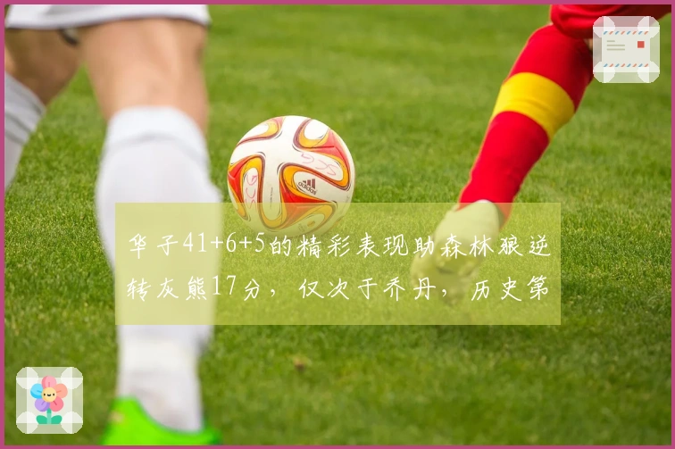 华子41+6+5的精彩表现助森林狼逆转灰熊17分，仅次于乔丹，历史第二超越科比