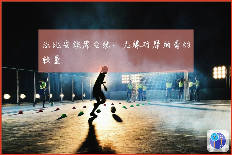 法比安缺席合练，无缘对摩纳哥的较量