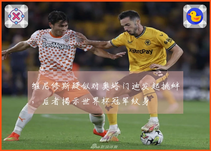 维尼修斯疑似对奥塔门迪发起挑衅，后者揭示世界杯冠军纹身