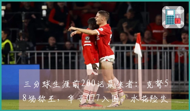 三分球生涯前200记最快者：克弩58场称王，华子077入围，水花险失资格