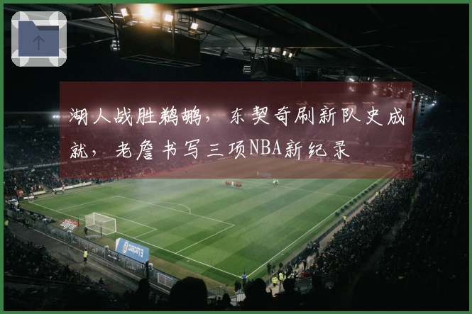 湖人战胜鹈鹕，东契奇刷新队史成就，老詹书写三项NBA新纪录